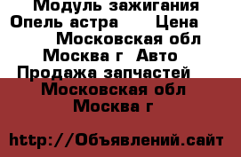 Модуль зажигания Опель астра h  › Цена ­ 3 500 - Московская обл., Москва г. Авто » Продажа запчастей   . Московская обл.,Москва г.
